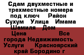 Сдам двухместные и трехместные номера под ключ. › Район ­ Сухум › Улица ­ Имама-Шамиля › Дом ­ 63 › Цена ­ 1000-1500 - Все города Недвижимость » Услуги   . Красноярский край,Бородино г.